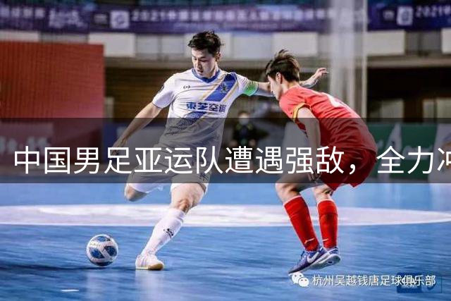 中国男足亚运队遭遇强敌，全力冲击佳绩