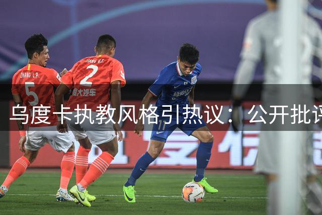 乌度卡执教风格引热议：公开批评是否适得其反？
