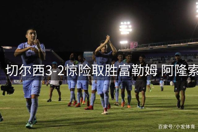 切尔西3-2惊险取胜富勒姆 阿隆索首秀显执教智慧