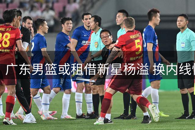 广东男篮或租借新星杨溢 换内线悍将李苑鑫