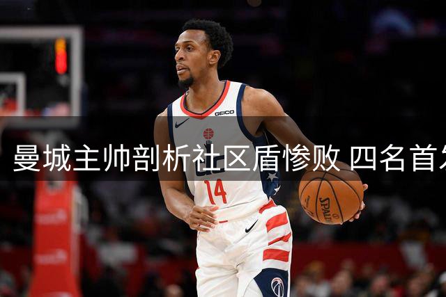 曼城主帅剖析社区盾惨败 四名首发球员季前备战不足