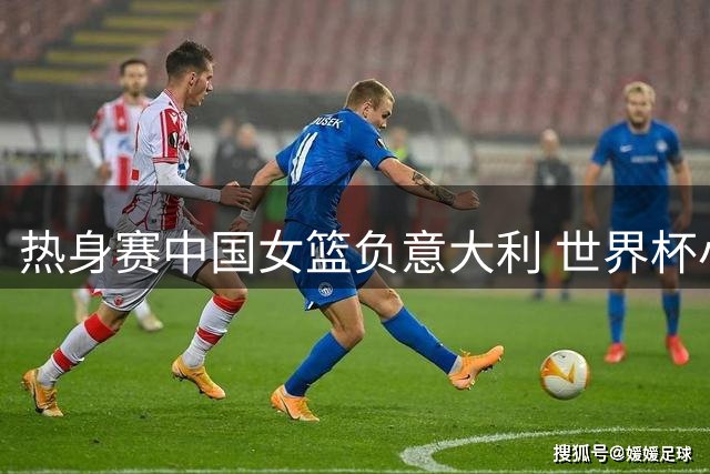 热身赛中国女篮负意大利 世界杯小组赛将再相遇