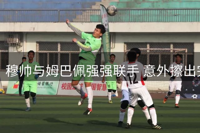 穆帅与姆巴佩强强联手 意外擦出完美火花
