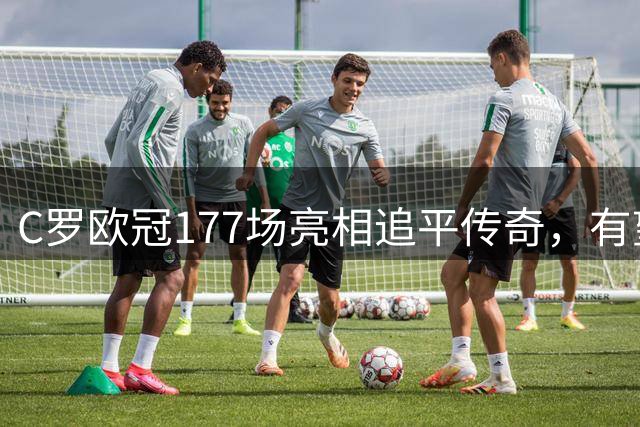 C罗欧冠177场亮相追平传奇，有望独占历史第一