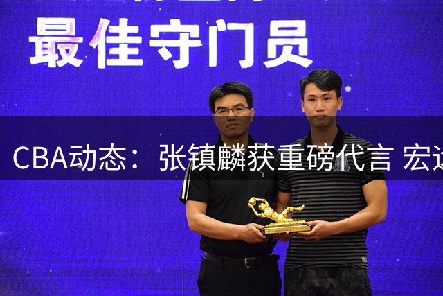 CBA动态：张镇麟获重磅代言 宏远引援锁定双外援 山东接触NBA弃将